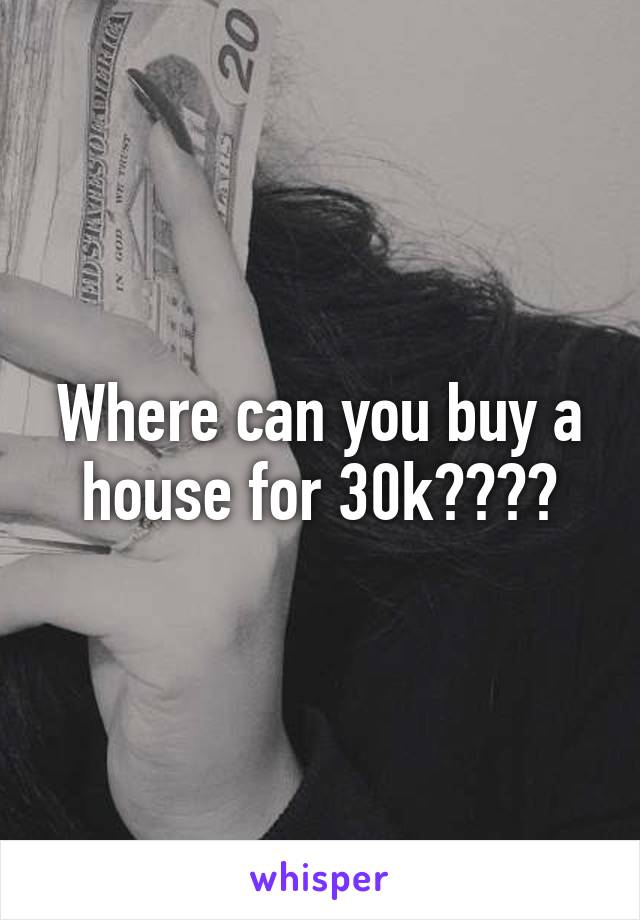 Where can you buy a house for 30k????