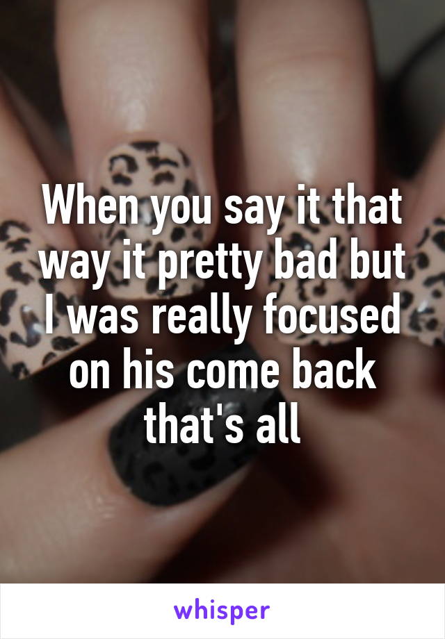 When you say it that way it pretty bad but I was really focused on his come back that's all