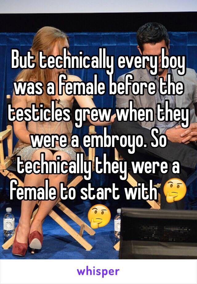 But technically every boy was a female before the testicles grew when they were a embroyo. So technically they were a female to start with 🤔🤔