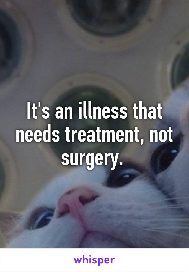 It's an illness that needs treatment, not surgery. 