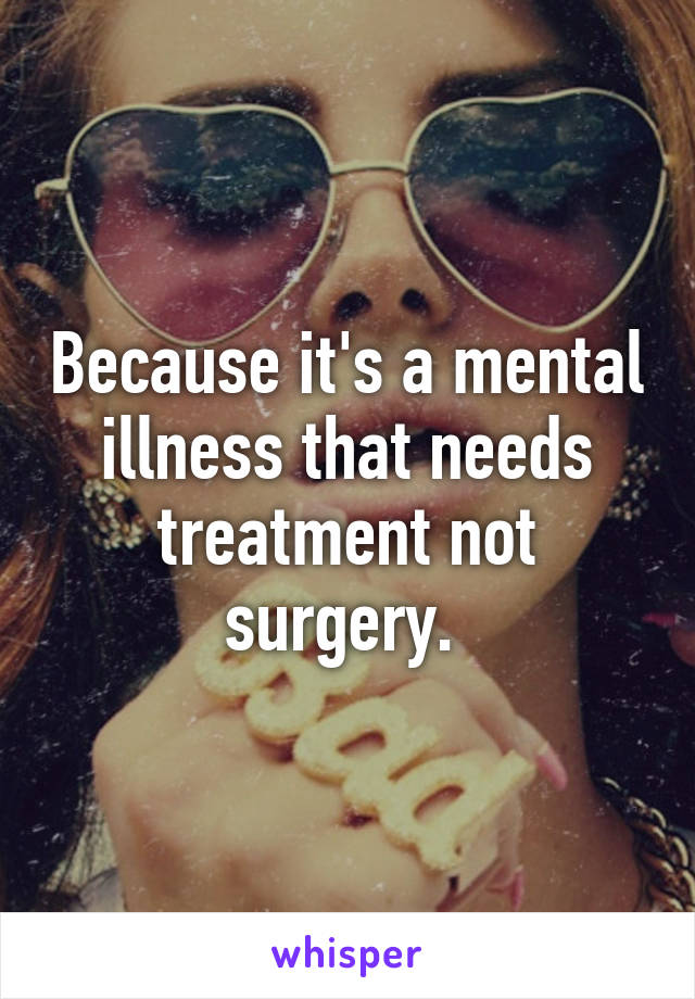 Because it's a mental illness that needs treatment not surgery. 