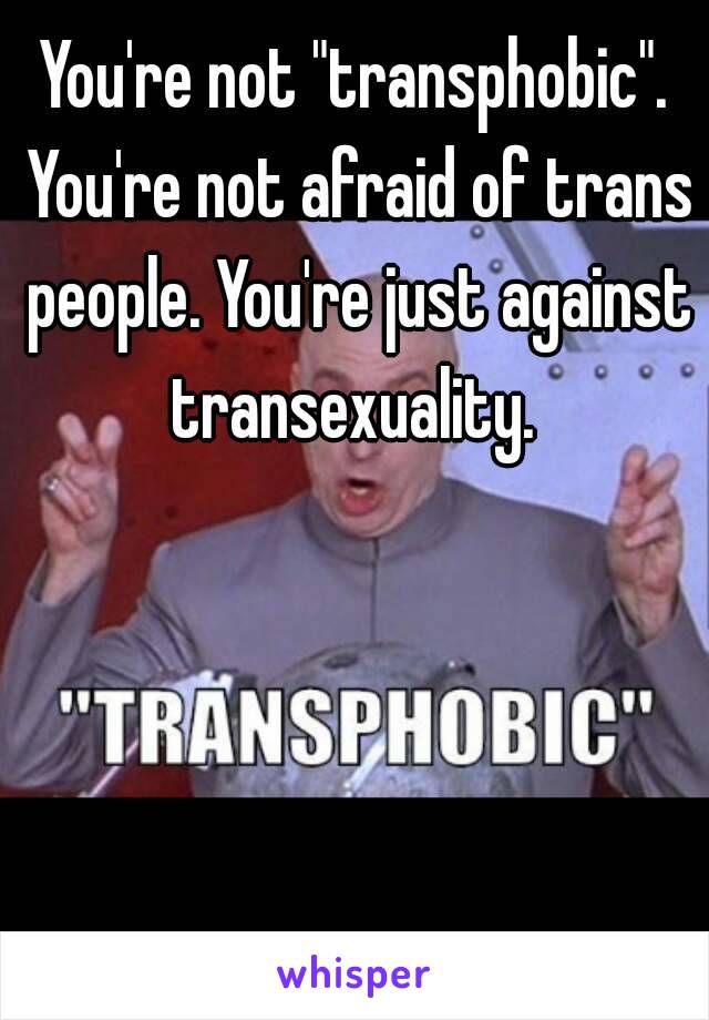 You're not "transphobic". You're not afraid of trans people. You're just against transexuality. 