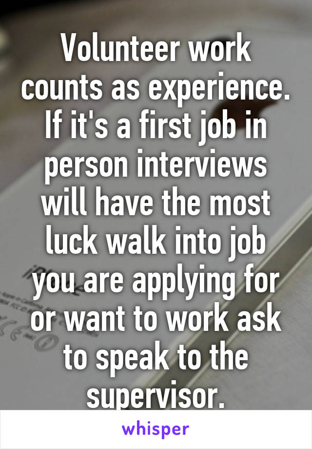 Volunteer work counts as experience. If it's a first job in person interviews will have the most luck walk into job you are applying for or want to work ask to speak to the supervisor.