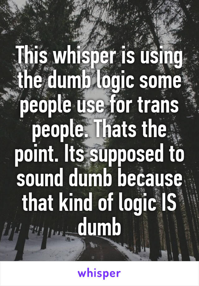 This whisper is using the dumb logic some people use for trans people. Thats the point. Its supposed to sound dumb because that kind of logic IS dumb