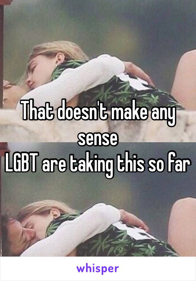 That doesn't make any sense 
LGBT are taking this so far
