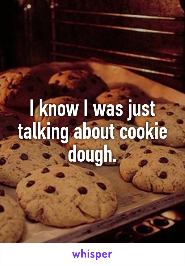 I know I was just talking about cookie dough.