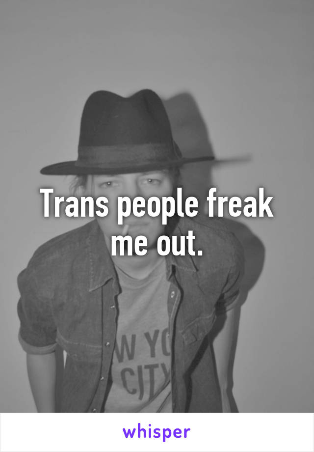 Trans people freak me out.