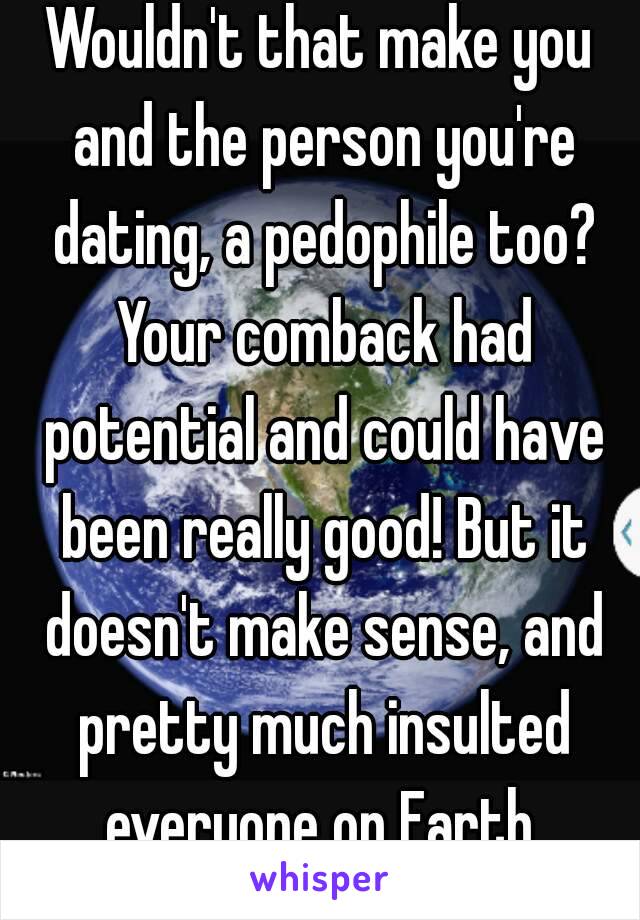 Wouldn't that make you and the person you're dating, a pedophile too? Your comback had potential and could have been really good! But it doesn't make sense, and pretty much insulted everyone on Earth.