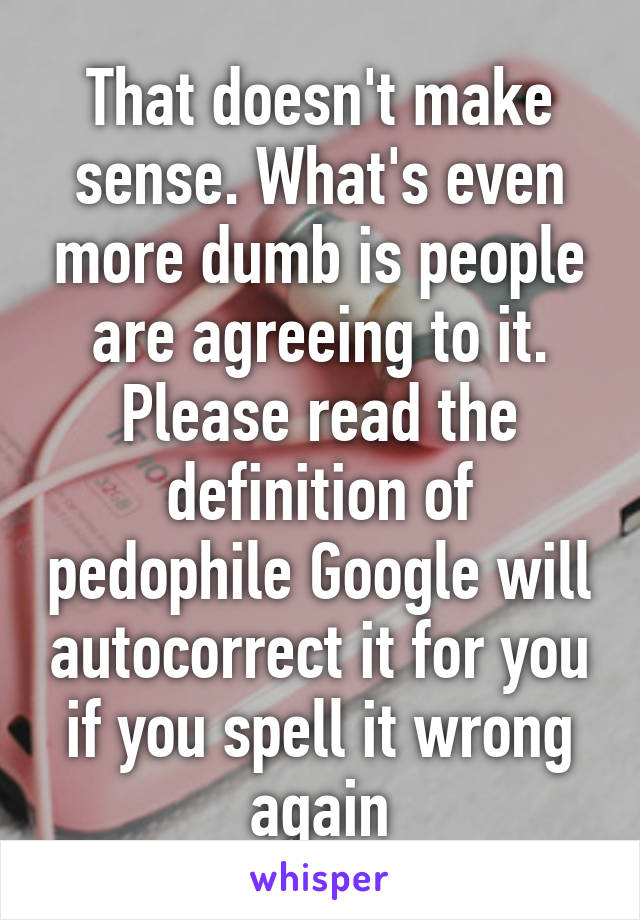 That doesn't make sense. What's even more dumb is people are agreeing to it. Please read the definition of pedophile Google will autocorrect it for you if you spell it wrong again