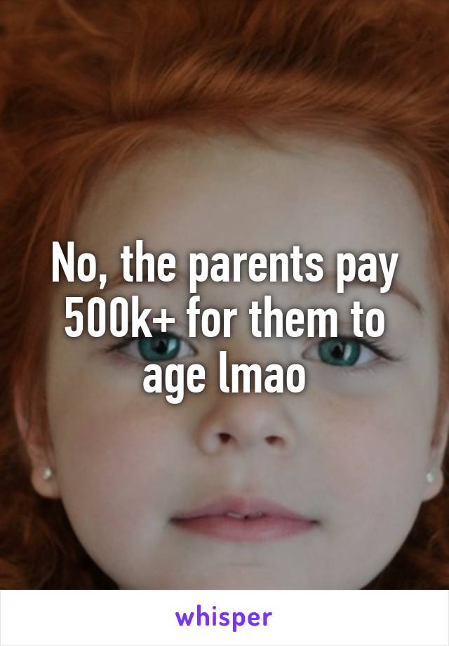 No, the parents pay 500k+ for them to age lmao