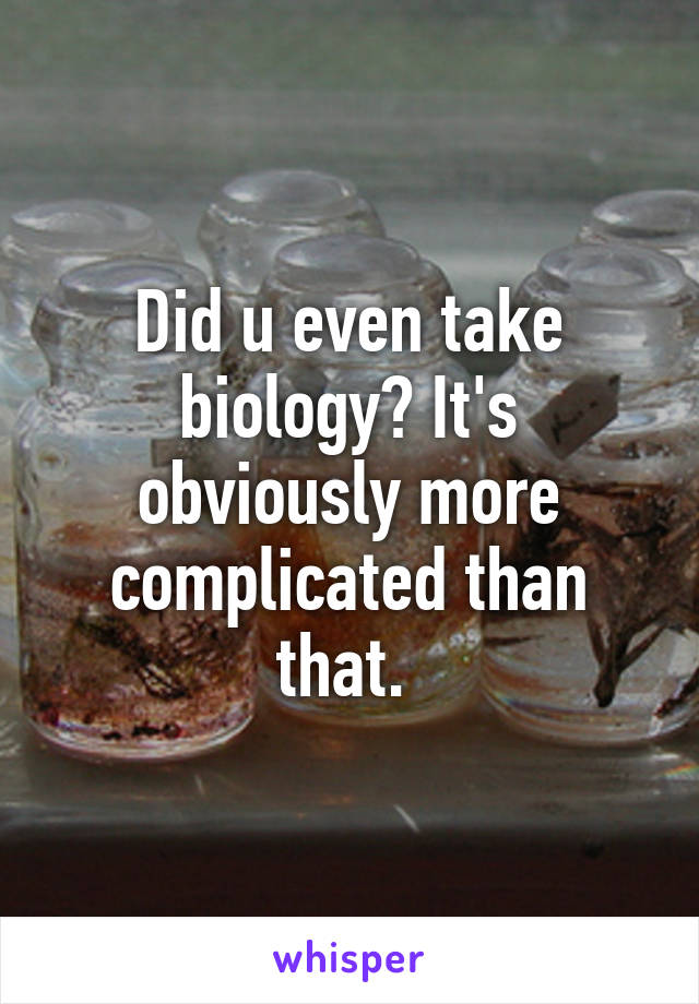 Did u even take biology? It's obviously more complicated than that. 