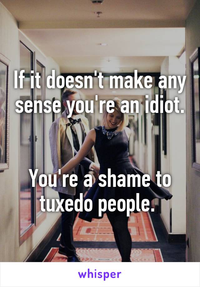 If it doesn't make any sense you're an idiot. 

You're a shame to tuxedo people. 