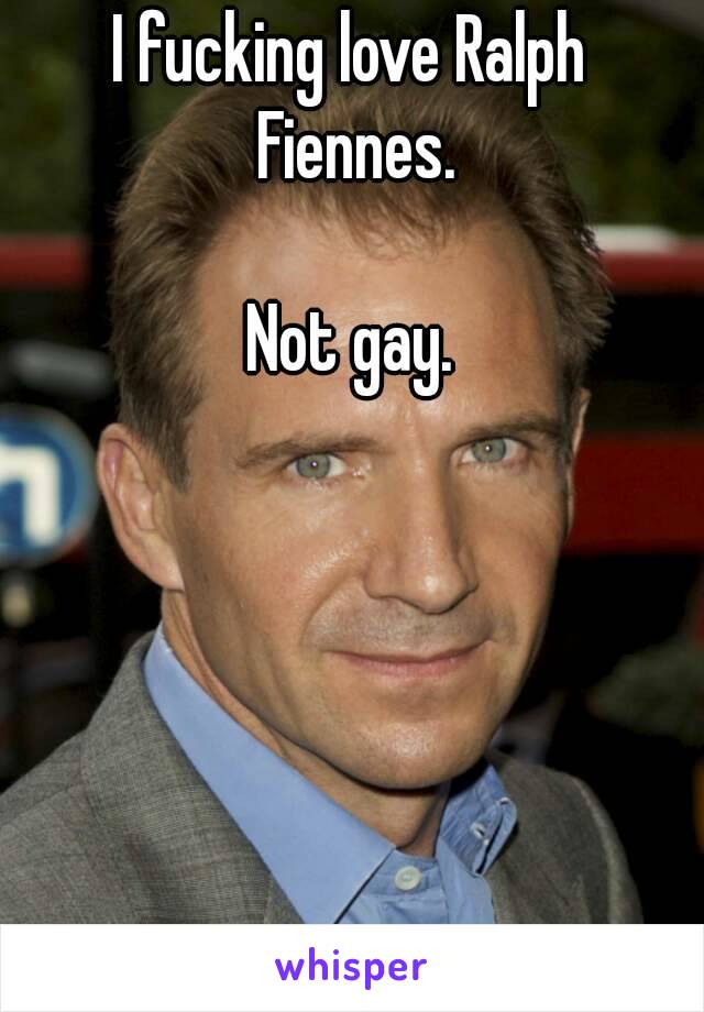 I fucking love Ralph Fiennes.

Not gay.