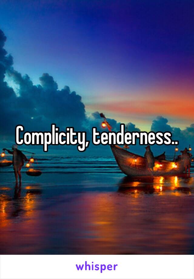 Complicity, tenderness..