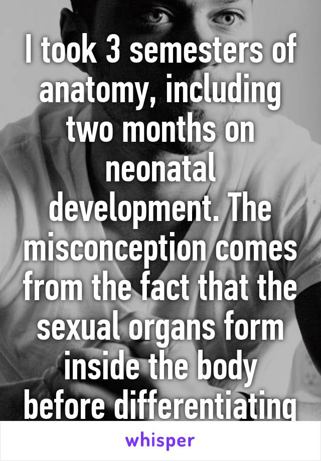 I took 3 semesters of anatomy, including two months on neonatal development. The misconception comes from the fact that the sexual organs form inside the body before differentiating