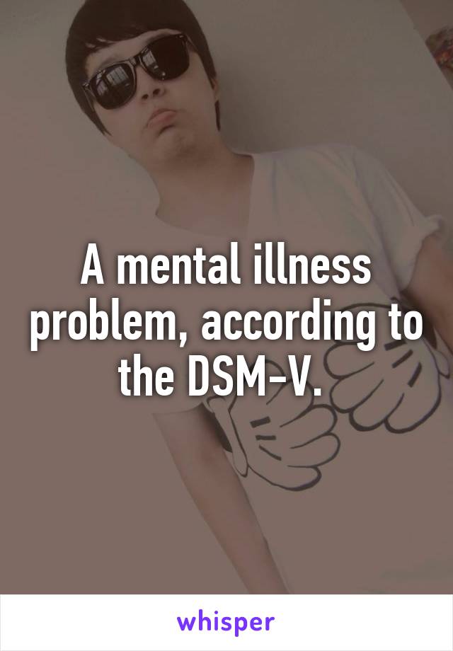 A mental illness problem, according to the DSM-V. 