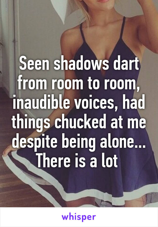 Seen shadows dart from room to room, inaudible voices, had things chucked at me despite being alone... There is a lot 