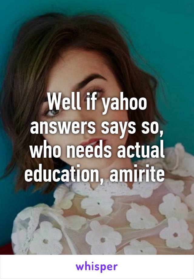 Well if yahoo answers says so, who needs actual education, amirite 