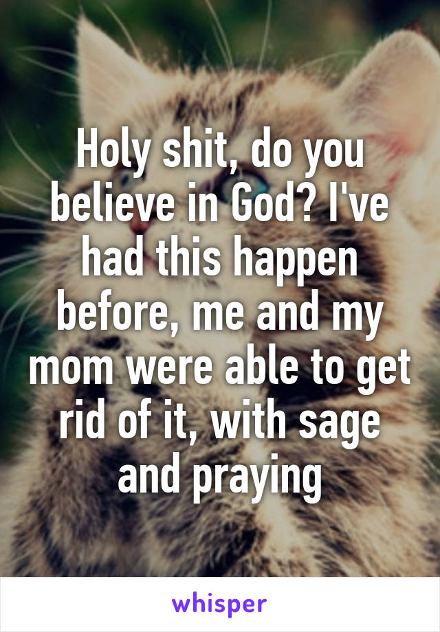 Holy shit, do you believe in God? I've had this happen before, me and my mom were able to get rid of it, with sage and praying
