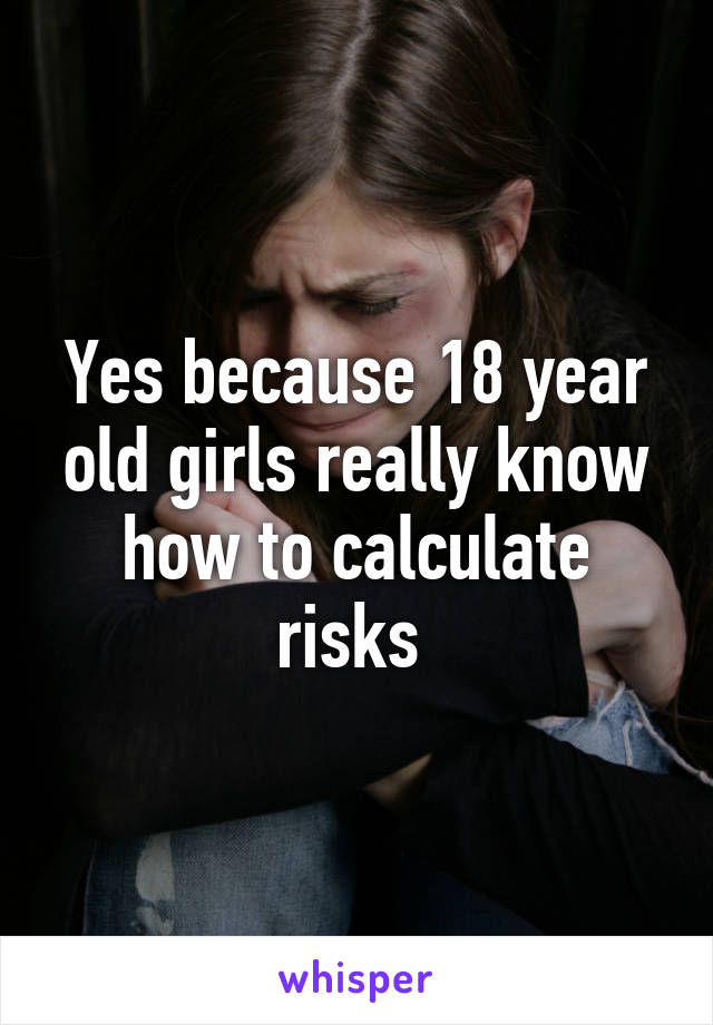 Yes because 18 year old girls really know how to calculate risks 