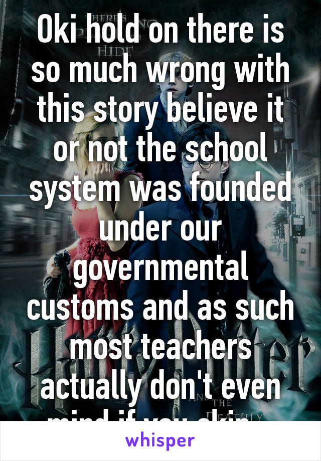 Oki hold on there is so much wrong with this story believe it or not the school system was founded under our governmental customs and as such most teachers actually don't even mind if you skip...