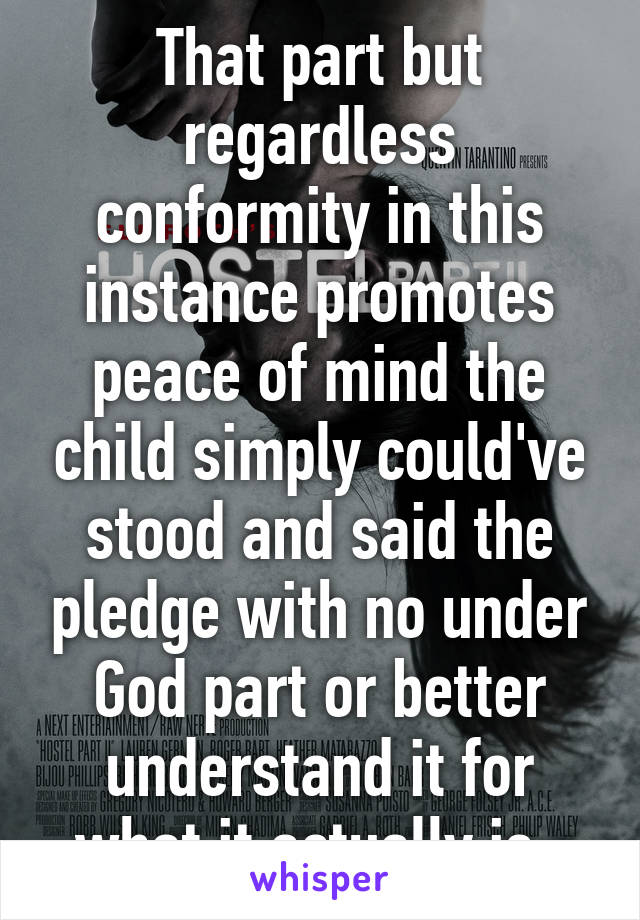 That part but regardless conformity in this instance promotes peace of mind the child simply could've stood and said the pledge with no under God part or better understand it for what it actually is..