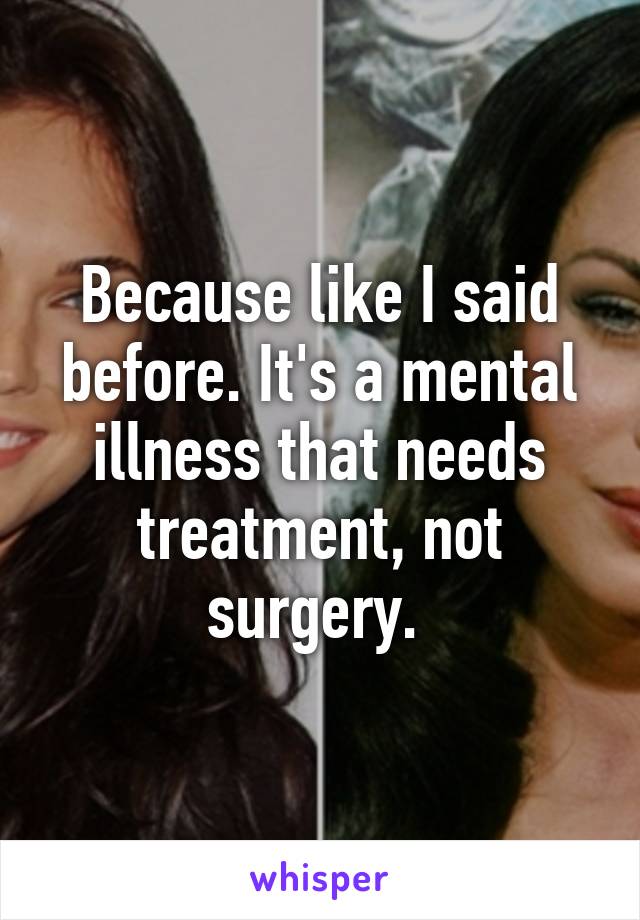 Because like I said before. It's a mental illness that needs treatment, not surgery. 