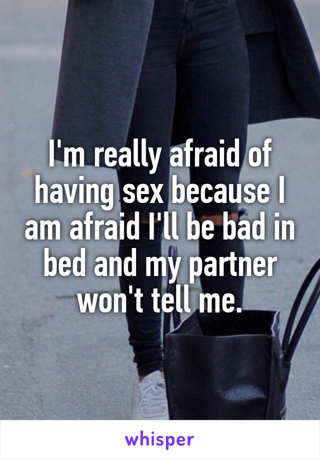 I'm really afraid of having sex because I am afraid I'll be bad in bed and my partner won't tell me.