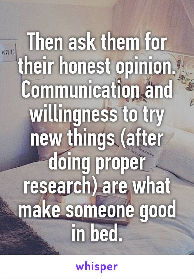 Then ask them for their honest opinion. Communication and willingness to try new things (after doing proper research) are what make someone good in bed.