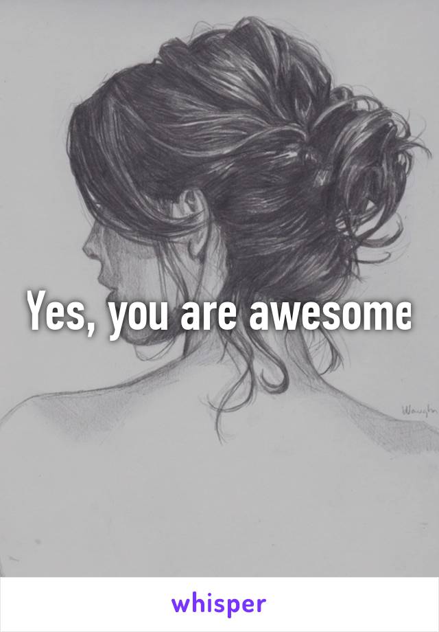 Yes, you are awesome