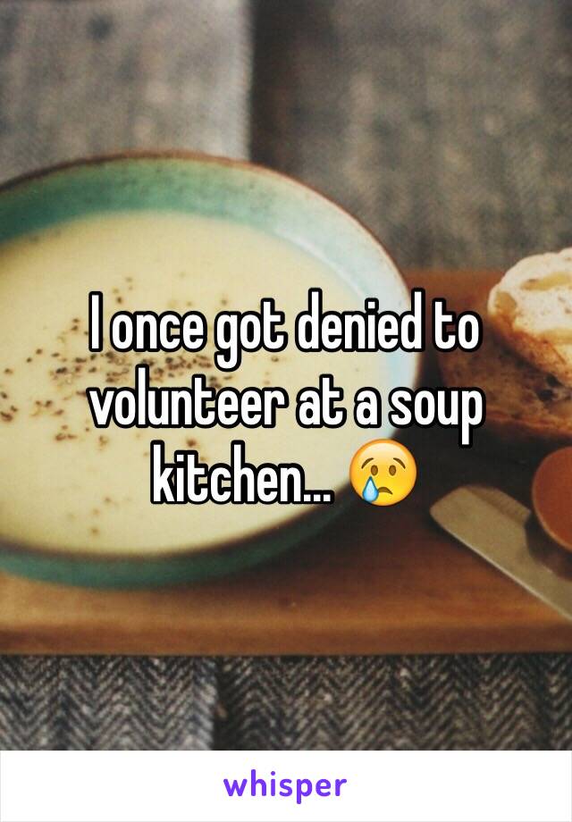 I once got denied to volunteer at a soup kitchen... 😢