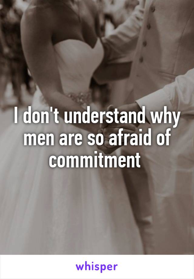 I don't understand why men are so afraid of commitment 