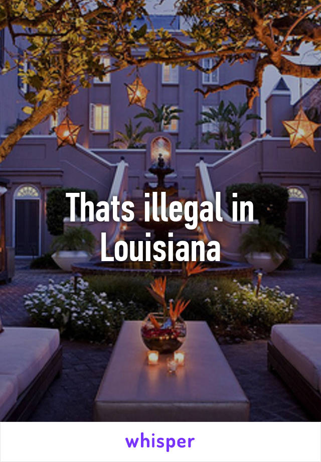 Thats illegal in Louisiana