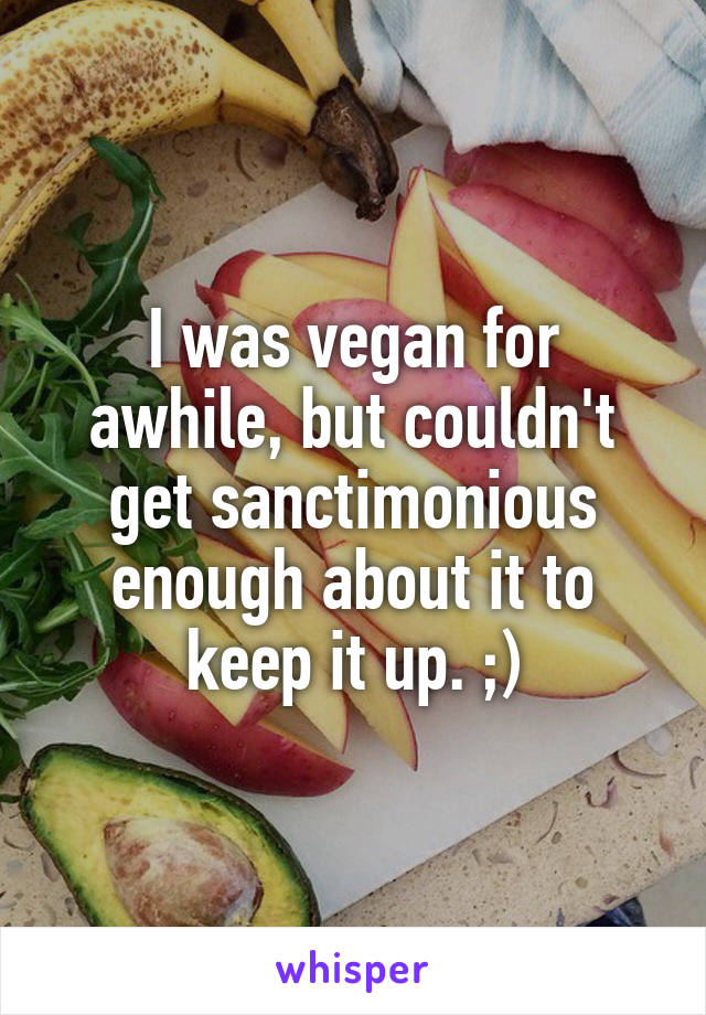 I was vegan for awhile, but couldn't get sanctimonious enough about it to keep it up. ;)