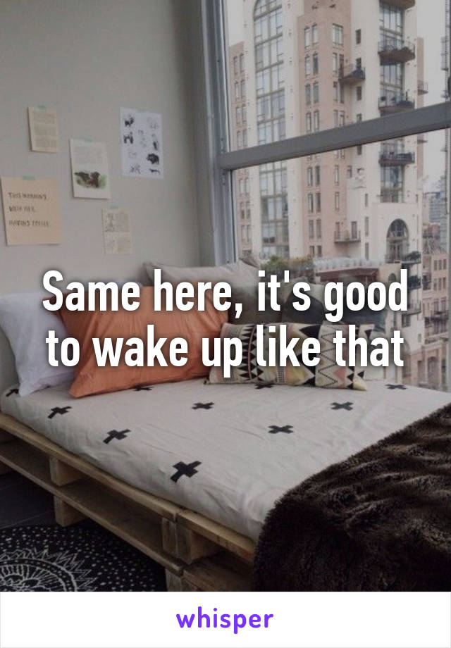 Same here, it's good to wake up like that