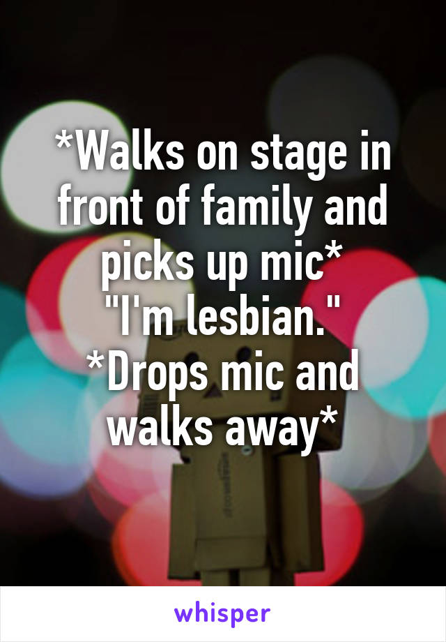 *Walks on stage in front of family and picks up mic*
"I'm lesbian."
*Drops mic and walks away*
