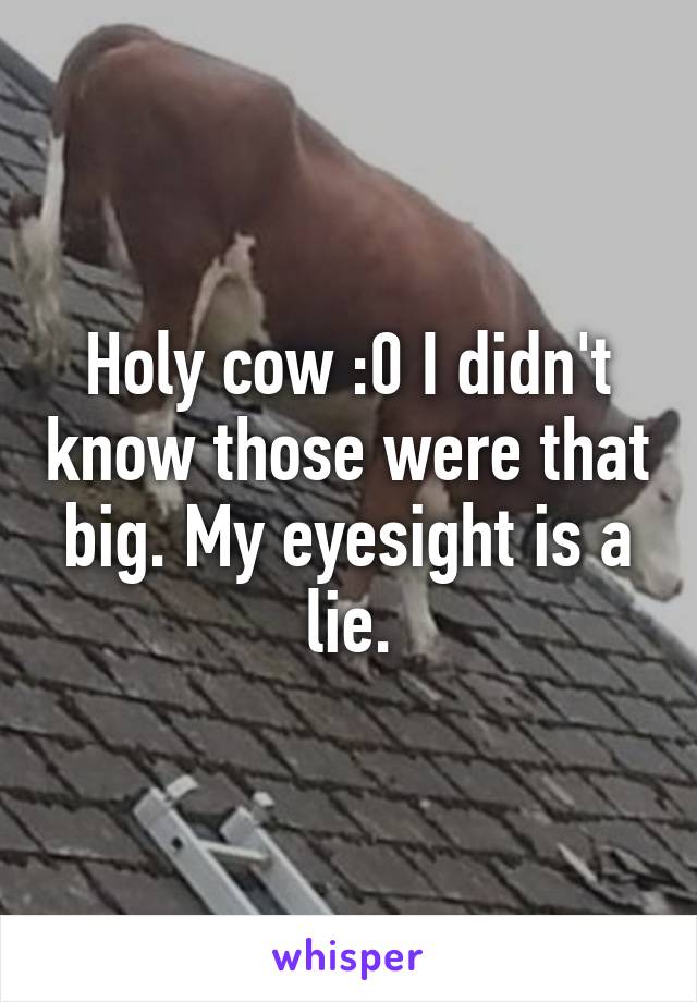 Holy cow :0 I didn't know those were that big. My eyesight is a lie.