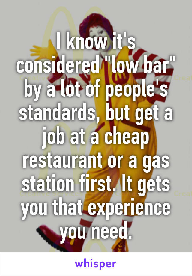 I know it's considered "low bar" by a lot of people's standards, but get a job at a cheap restaurant or a gas station first. It gets you that experience you need.