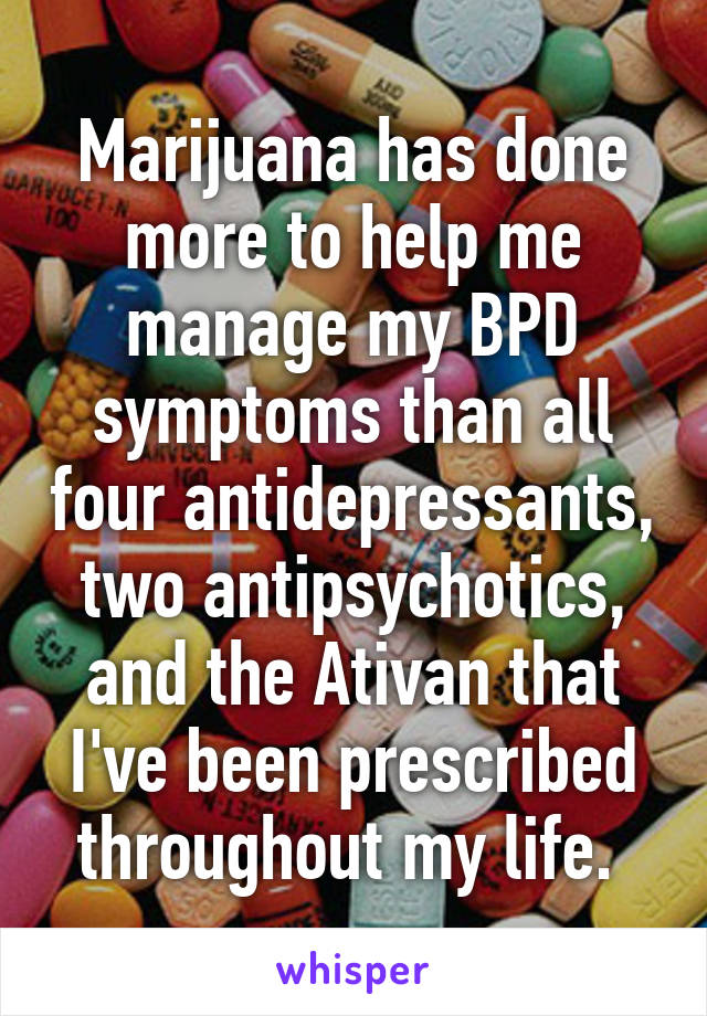 Marijuana has done more to help me manage my BPD symptoms than all four antidepressants, two antipsychotics, and the Ativan that I've been prescribed throughout my life. 