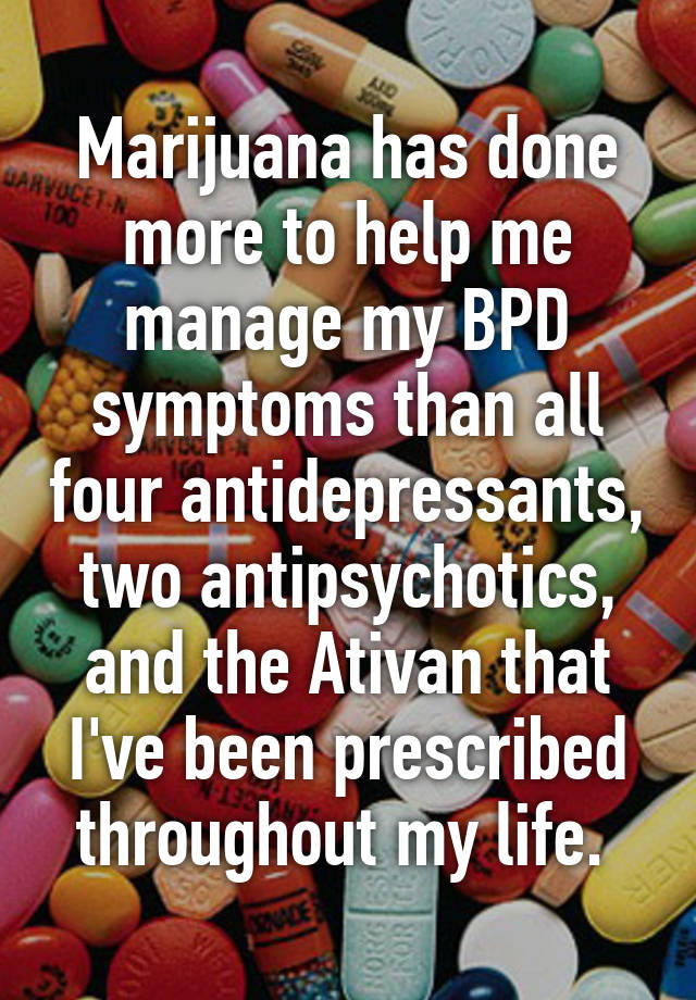 Marijuana has done more to help me manage my BPD symptoms than all four antidepressants, two antipsychotics, and the Ativan that I've been prescribed throughout my life. 