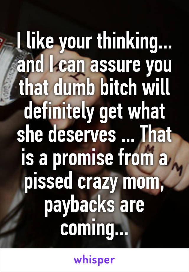 I like your thinking... and I can assure you that dumb bitch will definitely get what she deserves ... That is a promise from a pissed crazy mom, paybacks are coming...