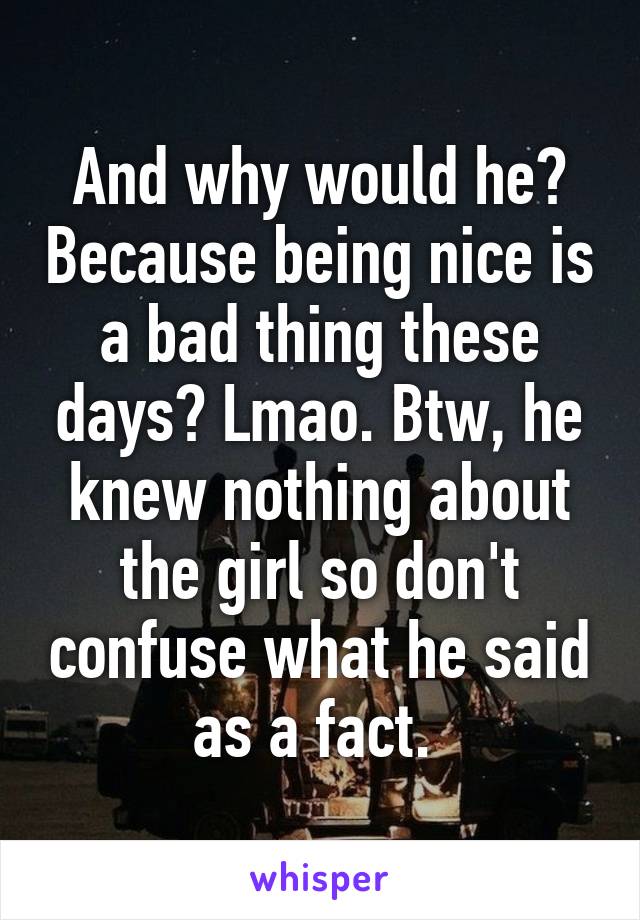 And why would he? Because being nice is a bad thing these days? Lmao. Btw, he knew nothing about the girl so don't confuse what he said as a fact. 