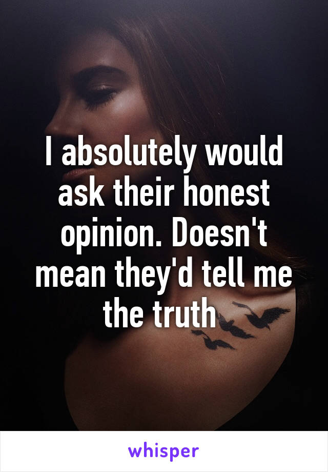 I absolutely would ask their honest opinion. Doesn't mean they'd tell me the truth 