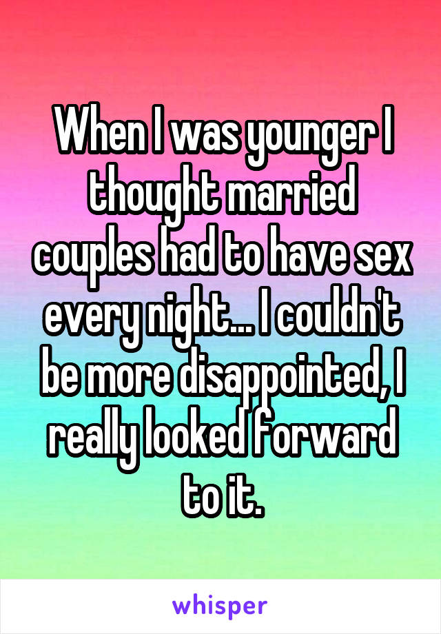 When I was younger I thought married couples had to have sex every night... I couldn't be more disappointed, I really looked forward to it.