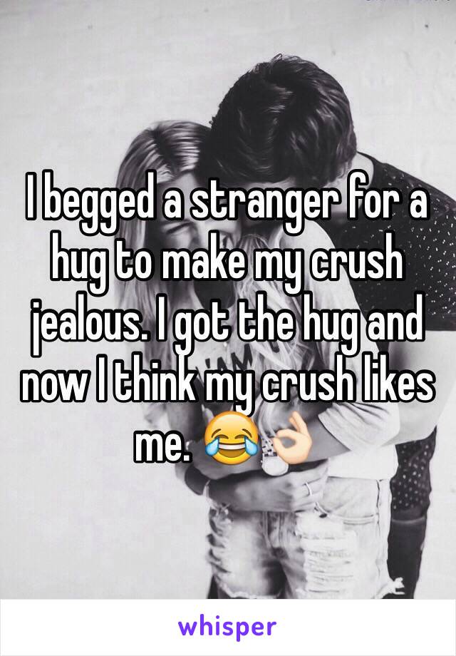 I begged a stranger for a hug to make my crush jealous. I got the hug and now I think my crush likes me. 😂👌🏻