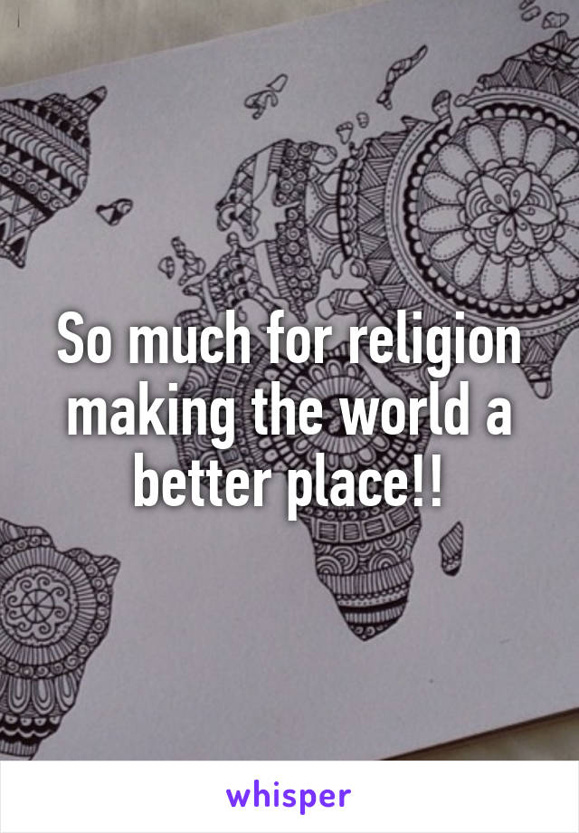 So much for religion making the world a better place!!