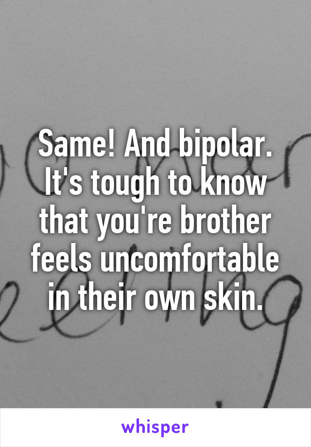 Same! And bipolar. It's tough to know that you're brother feels uncomfortable in their own skin.