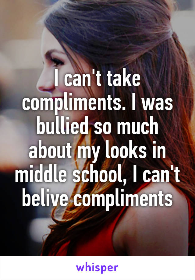 I can't take compliments. I was bullied so much about my looks in middle school, I can't belive compliments