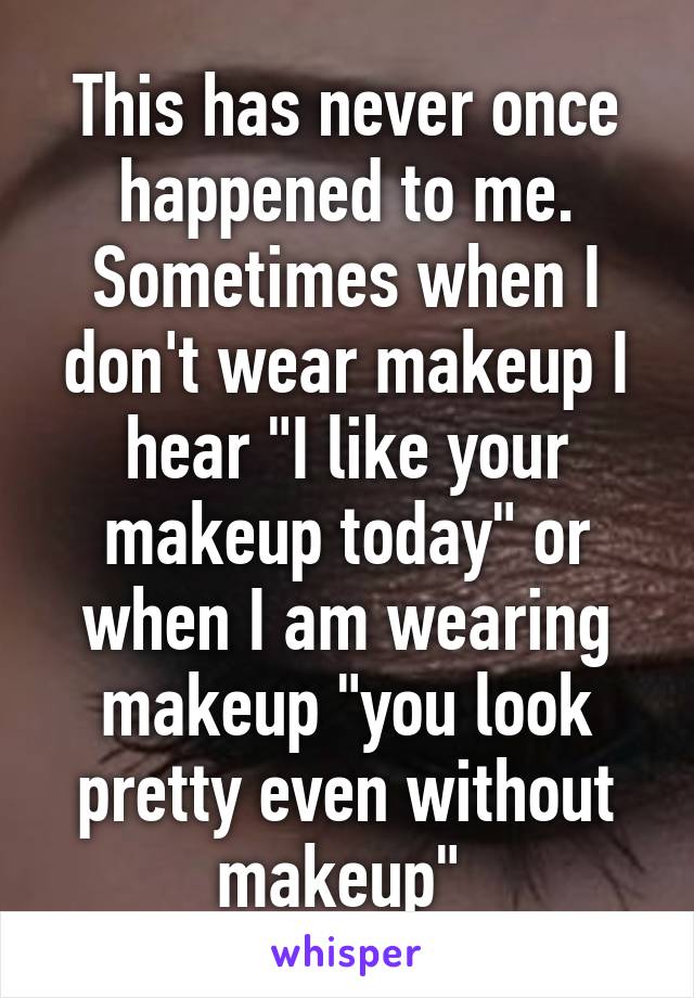 This has never once happened to me. Sometimes when I don't wear makeup I hear "I like your makeup today" or when I am wearing makeup "you look pretty even without makeup" 