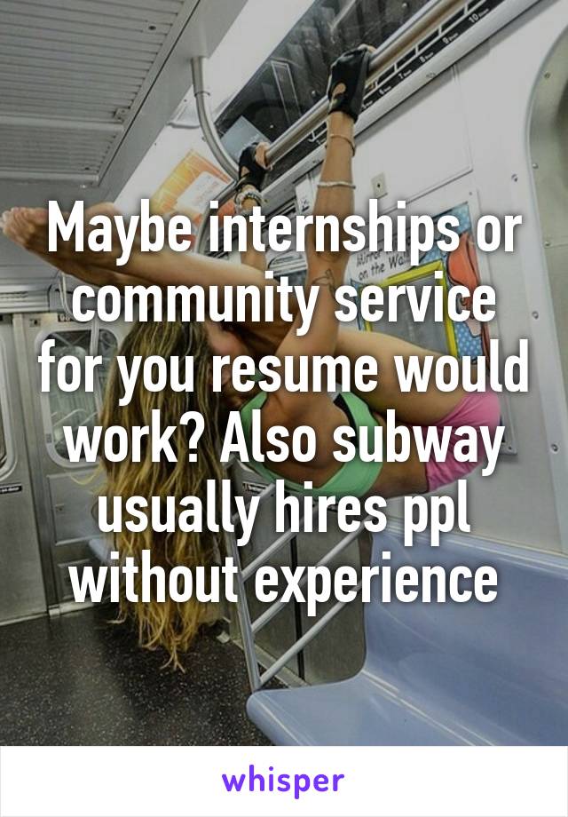 Maybe internships or community service for you resume would work? Also subway usually hires ppl without experience